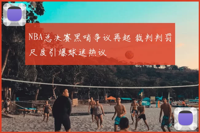 NBA总决赛黑哨争议再起 裁判判罚尺度引爆球迷热议