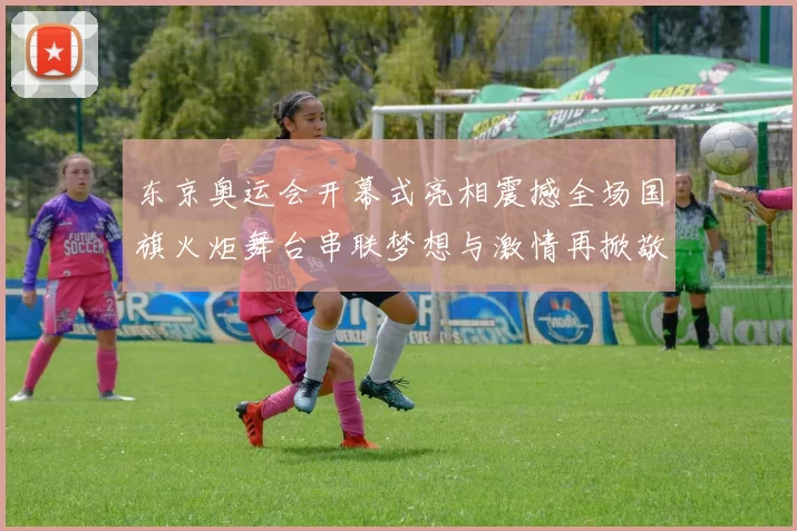 东京奥运会开幕式亮相震撼全场国旗火炬舞台串联梦想与激情再掀敬礼