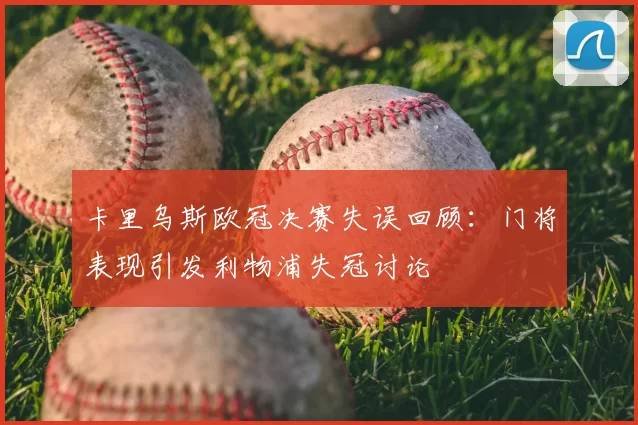 卡里乌斯欧冠决赛失误回顾：门将表现引发利物浦失冠讨论
