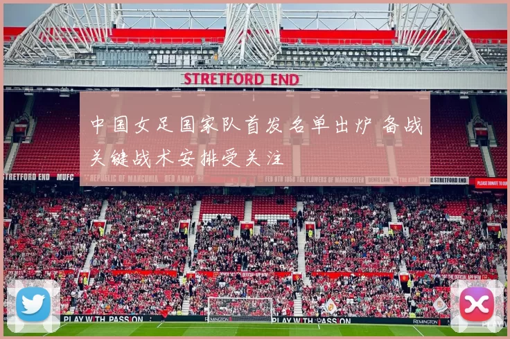 中国女足国家队首发名单出炉 备战关键战术安排受关注