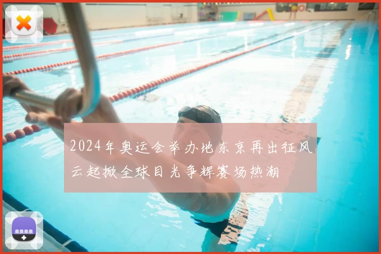 2024年奥运会举办地东京再出征风云起掀全球目光争辉赛场热潮
