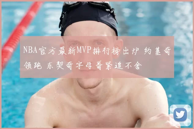 NBA官方最新MVP排行榜出炉 约基奇领跑 东契奇字母哥紧追不舍