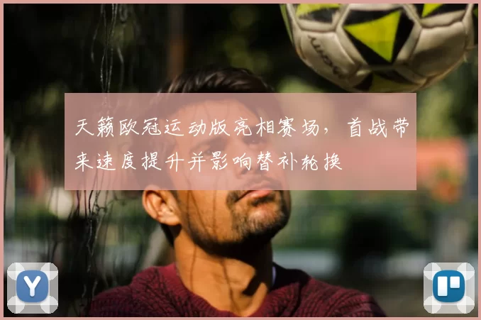 天籁欧冠运动版亮相赛场，首战带来速度提升并影响替补轮换