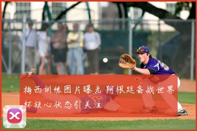 梅西训练图片曝光 阿根廷备战世界杯核心状态引关注