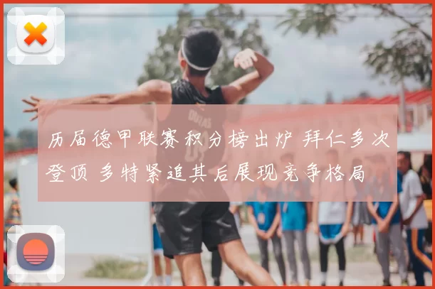 历届德甲联赛积分榜出炉 拜仁多次登顶 多特紧追其后展现竞争格局