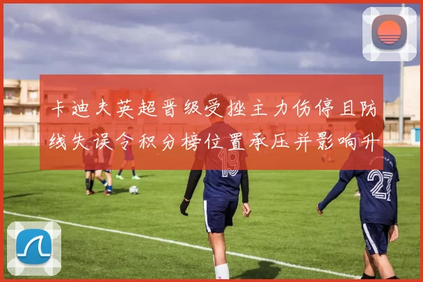 卡迪夫英超晋级受挫主力伤停且防线失误令积分榜位置承压并影响升级争夺