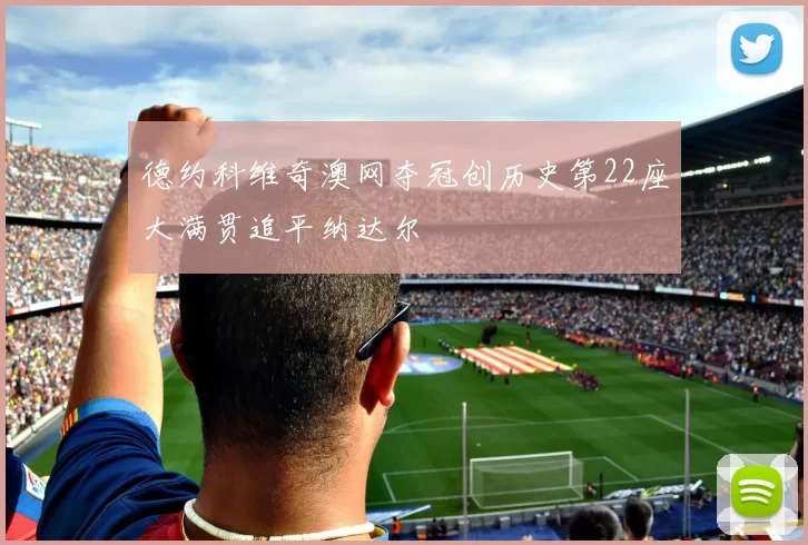 德约科维奇澳网夺冠创历史第22座大满贯追平纳达尔