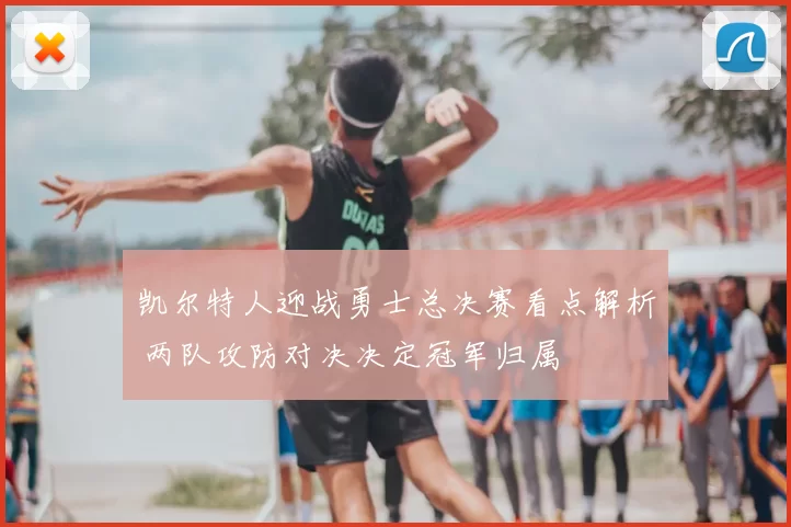 凯尔特人迎战勇士总决赛看点解析 两队攻防对决决定冠军归属