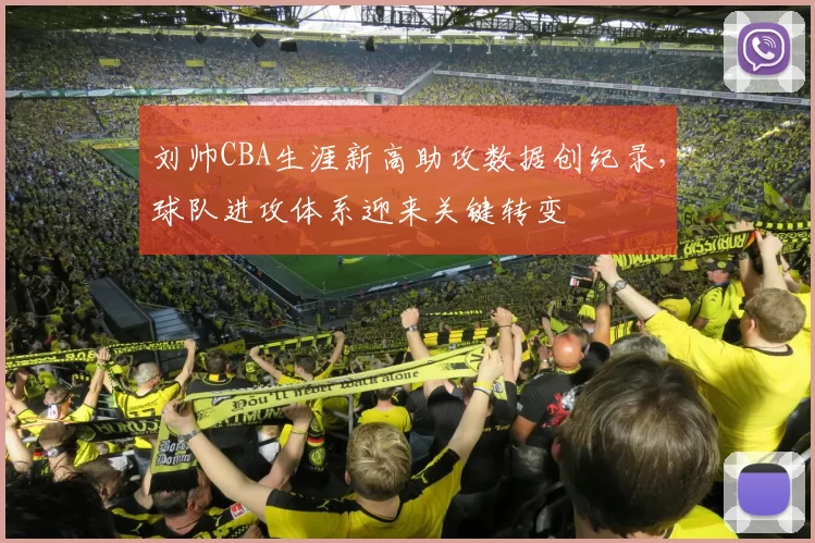 刘帅CBA生涯新高助攻数据创纪录，球队进攻体系迎来关键转变