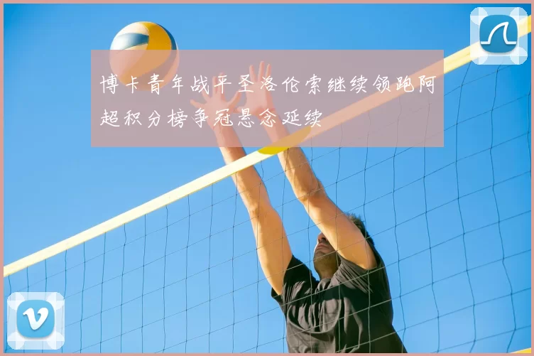 博卡青年战平圣洛伦索继续领跑阿超积分榜争冠悬念延续