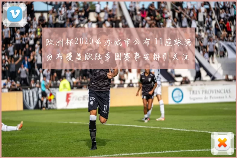 欧洲杯2020举办城市公布 11座球场分布覆盖欧陆多国赛事安排引关注