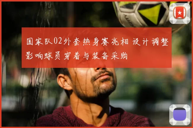 国家队02外套热身赛亮相 设计调整影响球员穿着与装备采购