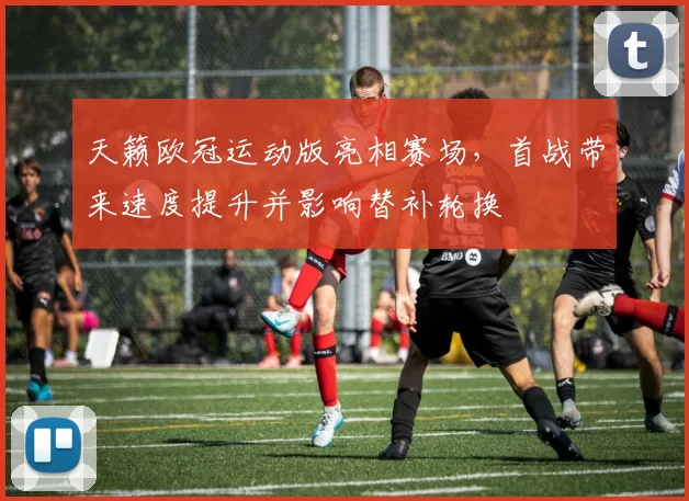 天籁欧冠运动版亮相赛场，首战带来速度提升并影响替补轮换