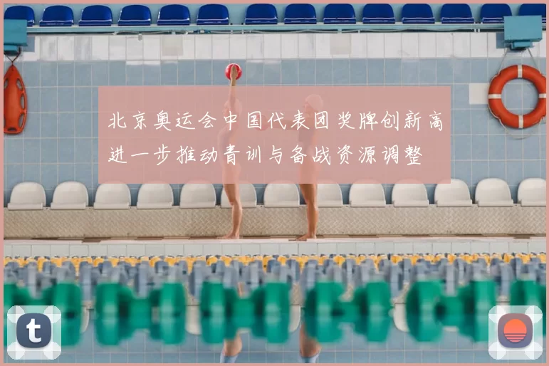 北京奥运会中国代表团奖牌创新高进一步推动青训与备战资源调整