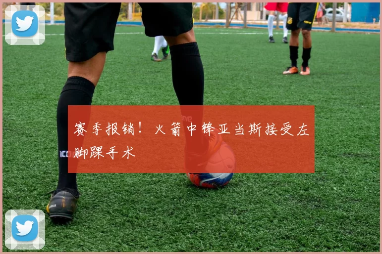 赛季报销!火箭中锋亚当斯接受左脚踝手术