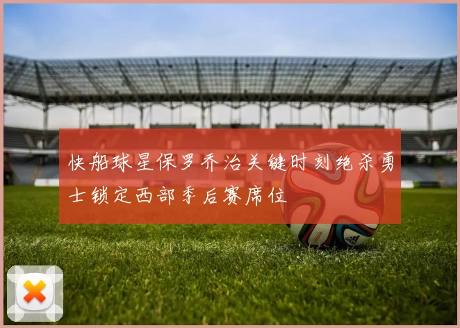 快船球星保罗乔治关键时刻绝杀勇士锁定西部季后赛席位