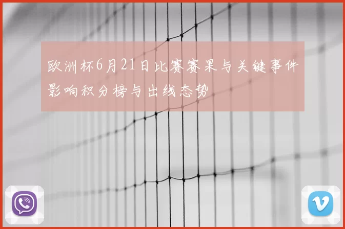 欧洲杯6月21日比赛赛果与关键事件影响积分榜与出线态势