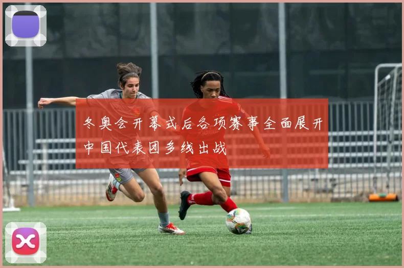 冬奥会开幕式后各项赛事全面展开中国代表团多线出战
