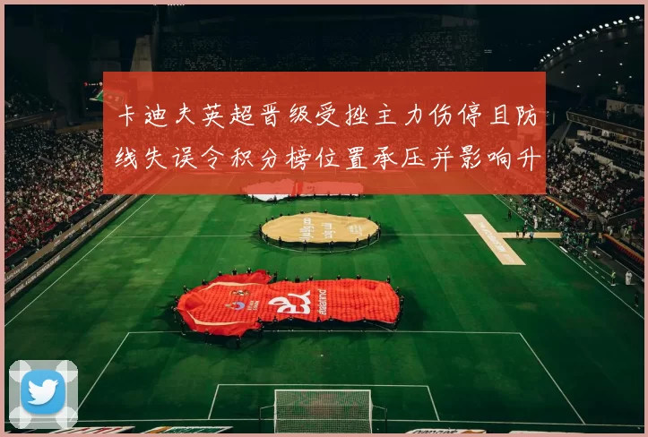 卡迪夫英超晋级受挫主力伤停且防线失误令积分榜位置承压并影响升级争夺