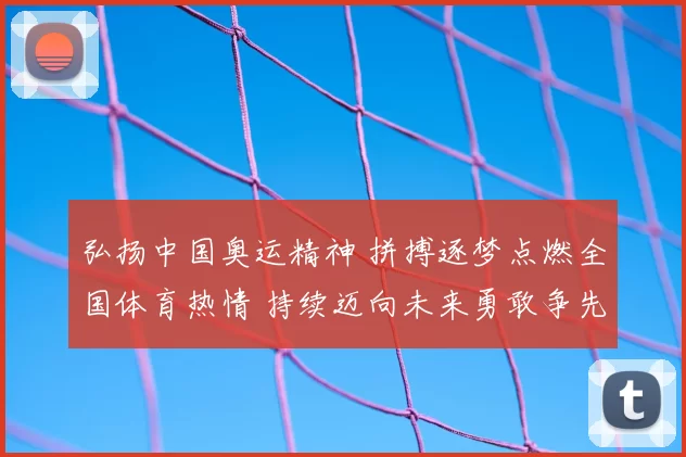 弘扬中国奥运精神 拼搏逐梦点燃全国体育热情 持续迈向未来勇敢争先