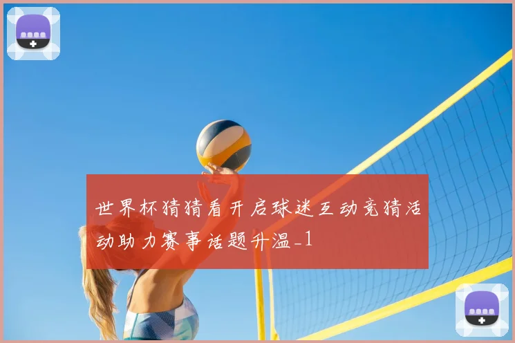 世界杯猜猜看开启球迷互动竞猜活动助力赛事话题升温_1
