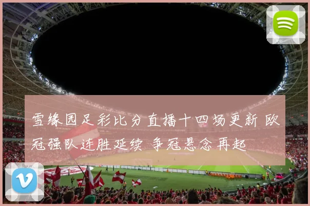 雪缘园足彩比分直播十四场更新 欧冠强队连胜延续 争冠悬念再起