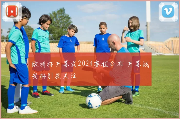 欧洲杯开幕式2024赛程公布 开幕战安排引发关注