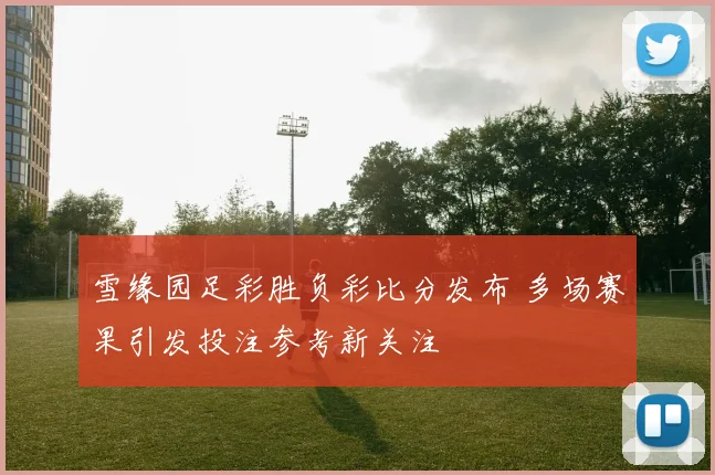 雪缘园足彩胜负彩比分发布 多场赛果引发投注参考新关注