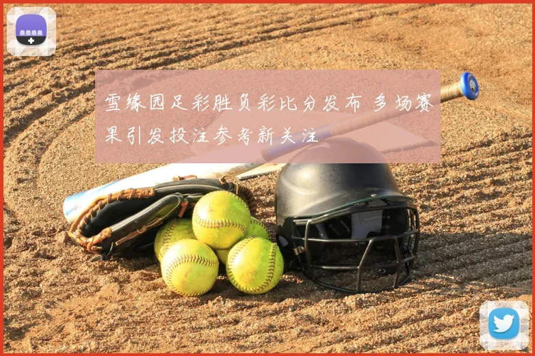 雪缘园足彩胜负彩比分发布 多场赛果引发投注参考新关注
