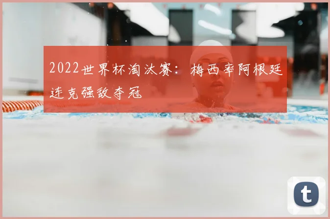 2022世界杯淘汰赛：梅西率阿根廷连克强敌夺冠