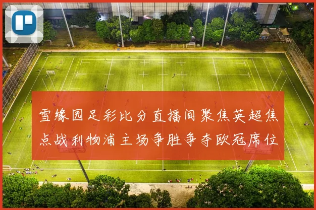 雪缘园足彩比分直播间聚焦英超焦点战利物浦主场争胜争夺欧冠席位