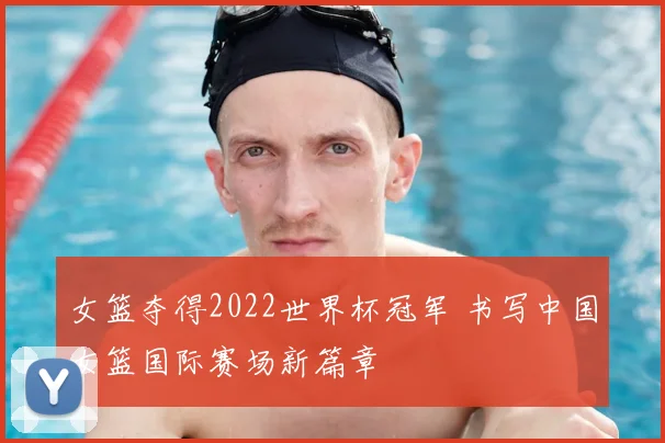 女篮夺得2022世界杯冠军 书写中国女篮国际赛场新篇章