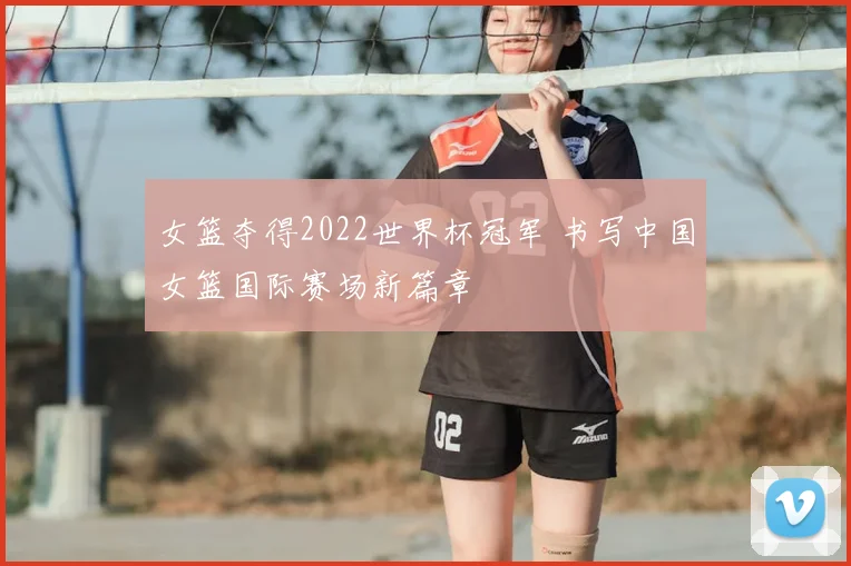 女篮夺得2022世界杯冠军 书写中国女篮国际赛场新篇章