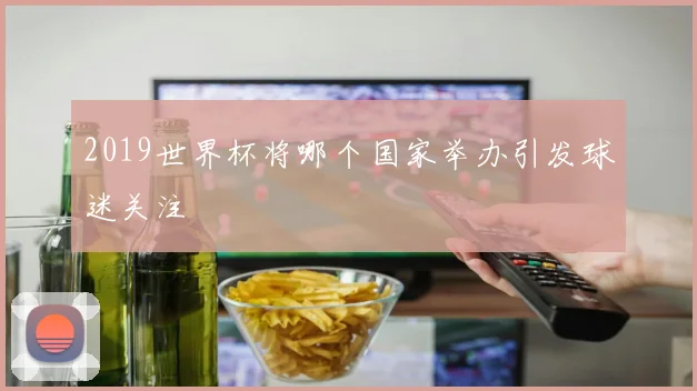 2019世界杯将哪个国家举办引发球迷关注