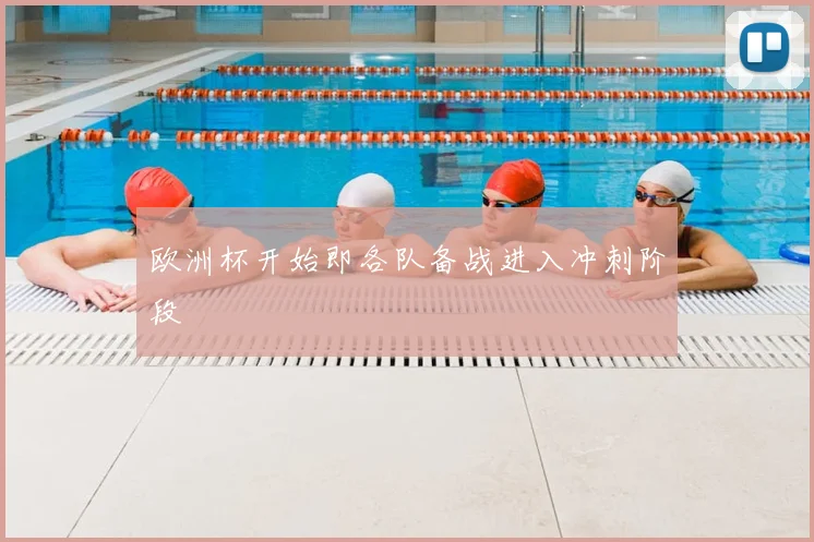 欧洲杯开始即各队备战进入冲刺阶段
